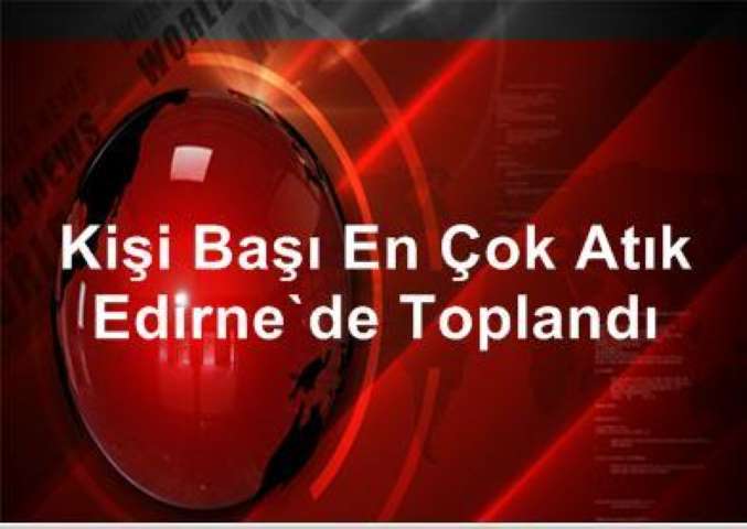 Kişi Başı En Çok Atık Edirne'de Toplandı