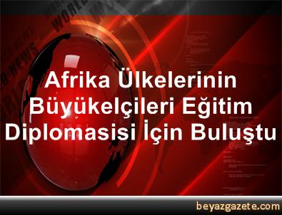 Afrika Ülkelerinin Büyükelçileri Eğitim Diplomasisi İçin Buluştu